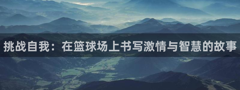 bbin视讯下：挑战自我：在篮球场上书写激情与智慧的故事